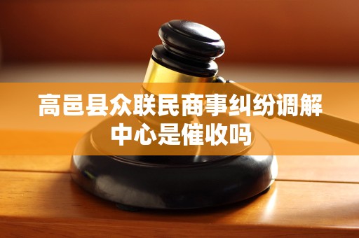 高邑县众联民商事纠纷调解中心是催收吗