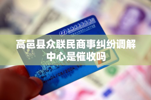 高邑县众联民商事纠纷调解中心是催收吗