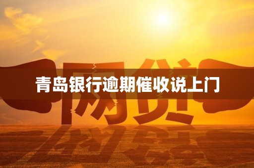 青岛银行逾期催收说上门