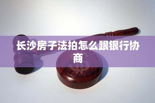 长沙房子法拍怎么跟银行协商